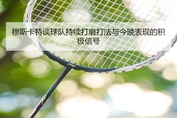 穆斯卡特谈球队持续打磨打法与今晚表现的积极信号