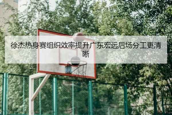 徐杰热身赛组织效率提升广东宏远后场分工更清晰
